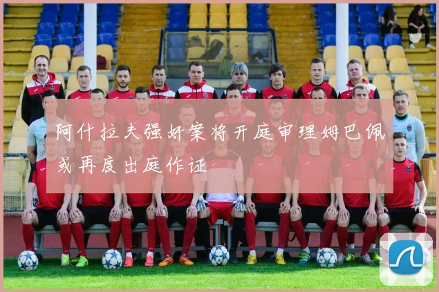 阿什拉夫强奸案将开庭审理姆巴佩或再度出庭作证