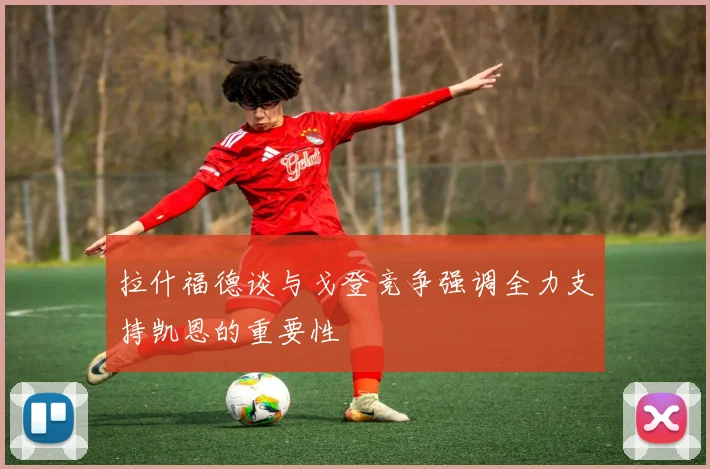 拉什福德谈与戈登竞争强调全力支持凯恩的重要性